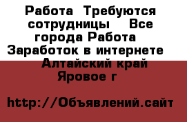 Работа .Требуются сотрудницы  - Все города Работа » Заработок в интернете   . Алтайский край,Яровое г.